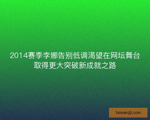 2014赛季李娜告别低调渴望在网坛舞台取得更大突破新成就之路