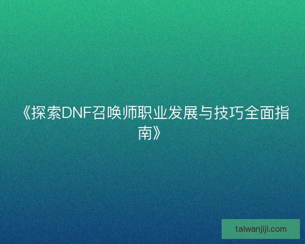 《探索DNF召唤师职业发展与技巧全面指南》