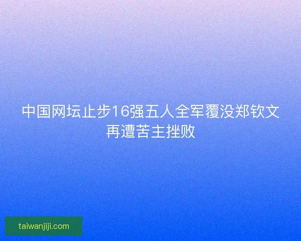中国网坛止步16强五人全军覆没郑钦文再遭苦主挫败