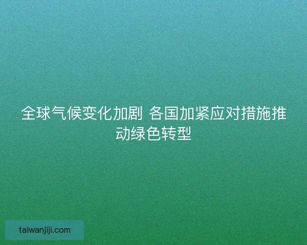 全球气候变化加剧 各国加紧应对措施推动绿色转型
