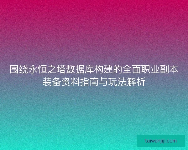 围绕永恒之塔数据库构建的全面职业副本装备资料指南与玩法解析