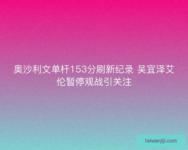 奥沙利文单杆153分刷新纪录 吴宜泽艾伦暂停观战引关注