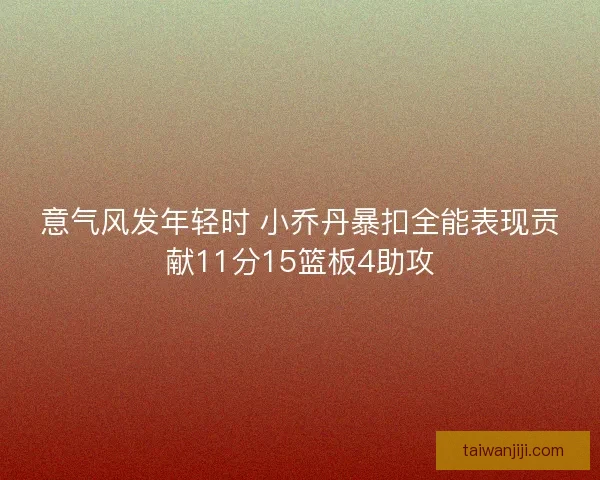 意气风发年轻时 小乔丹暴扣全能表现贡献11分15篮板4助攻