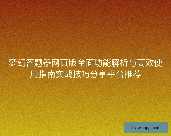 梦幻答题器网页版全面功能解析与高效使用指南实战技巧分享平台推荐