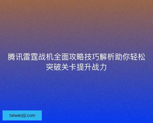 腾讯雷霆战机全面攻略技巧解析助你轻松突破关卡提升战力