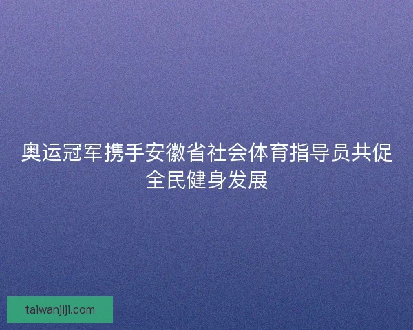 奥运冠军携手安徽省社会体育指导员共促全民健身发展
