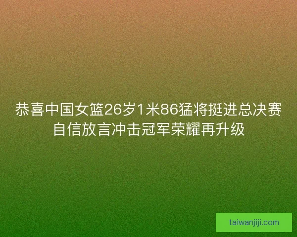 恭喜中国女篮26岁1米86猛将挺进总决赛自信放言冲击冠军荣耀再升级