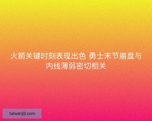 火箭关键时刻表现出色 勇士末节崩盘与内线薄弱密切相关