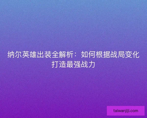 纳尔英雄出装全解析：如何根据战局变化打造最强战力