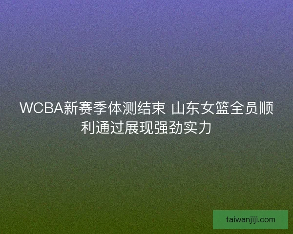 WCBA新赛季体测结束 山东女篮全员顺利通过展现强劲实力