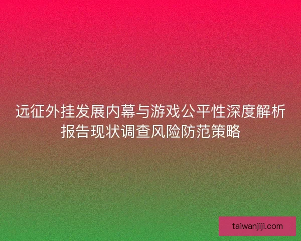 远征外挂发展内幕与游戏公平性深度解析报告现状调查风险防范策略