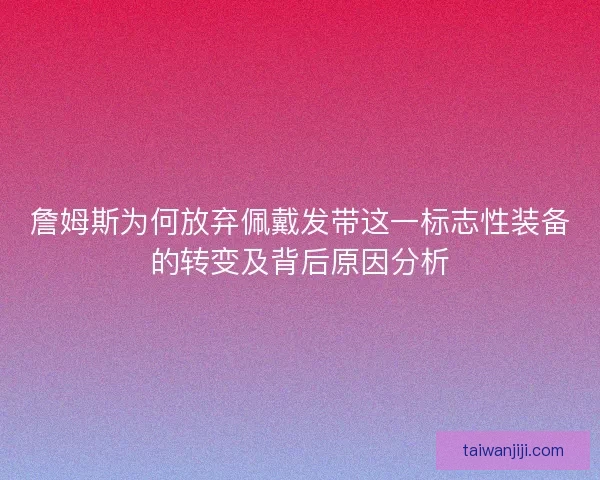 詹姆斯为何放弃佩戴发带这一标志性装备的转变及背后原因分析