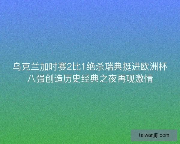 乌克兰加时赛2比1绝杀瑞典挺进欧洲杯八强创造历史经典之夜再现激情 乌克兰加时赛2比1绝杀瑞典挺进欧洲杯八强创造历史经典之夜再现激情