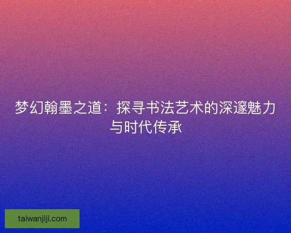梦幻翰墨之道:探寻书法艺术的深邃魅力与时代传承 梦幻翰墨之道:探寻书法艺术的深邃魅力与时代传承