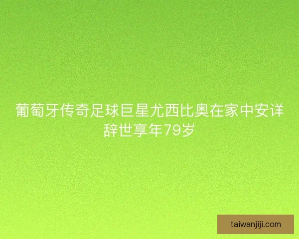 葡萄牙传奇足球巨星尤西比奥在家中安详辞世享年79岁