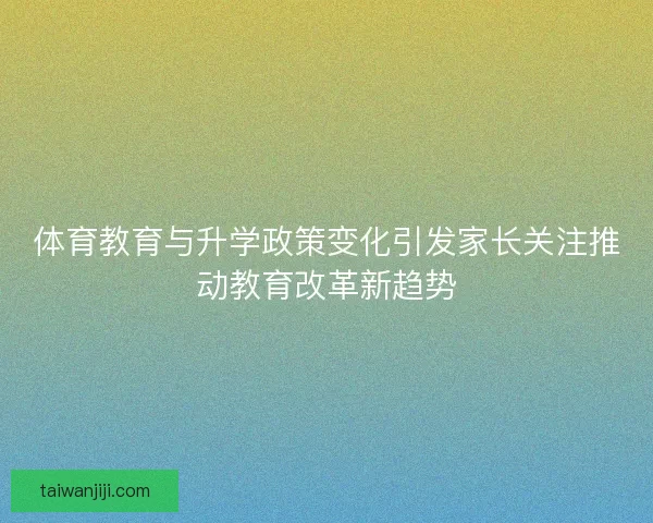体育教育与升学政策变化引发家长关注推动教育改革新趋势 体育教育与升学政策变化引发家长关注推动教育改革新趋势